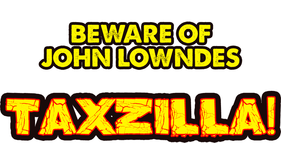 He's Ruthless. His Hunger Is Insatiable. Beware of John Lowndes A.K.A. Taxzilla!